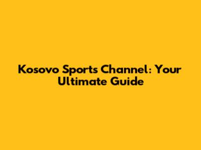 Kosovo Sports Channel: Your Ultimate Guide