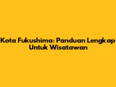 Kota Fukushima: Panduan Lengkap Untuk Wisatawan