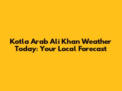 Kotla Arab Ali Khan Weather Today: Your Local Forecast
