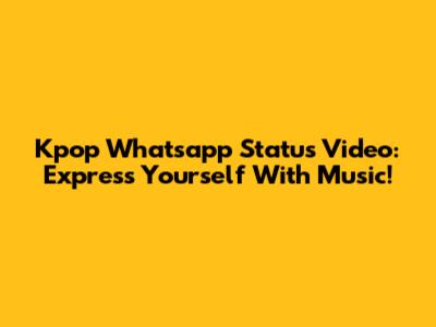 Kpop Whatsapp Status Video: Express Yourself With Music!
