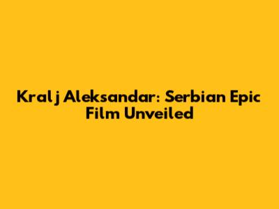 Kralj Aleksandar: Serbian Epic Film Unveiled