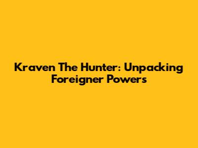 Kraven The Hunter: Unpacking Foreigner Powers