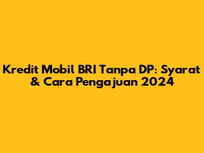 Kredit Mobil BRI Tanpa DP: Syarat & Cara Pengajuan 2024