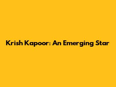 Krish Kapoor: An Emerging Star