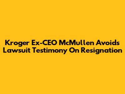Kroger Ex-CEO McMullen Avoids Lawsuit Testimony On Resignation