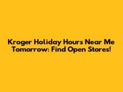 Kroger Holiday Hours Near Me Tomorrow: Find Open Stores!