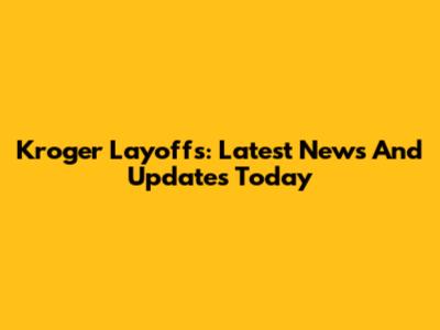 Kroger Layoffs: Latest News And Updates Today