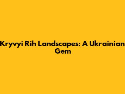 Kryvyi Rih Landscapes: A Ukrainian Gem