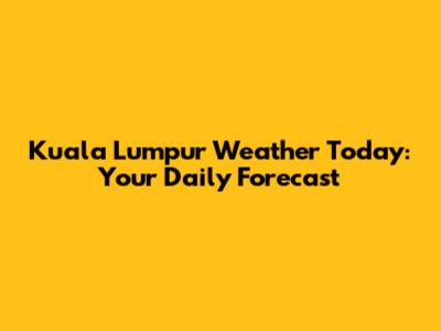 Kuala Lumpur Weather Today: Your Daily Forecast