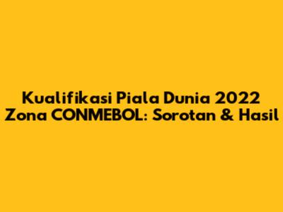 Kualifikasi Piala Dunia 2022 Zona CONMEBOL: Sorotan & Hasil