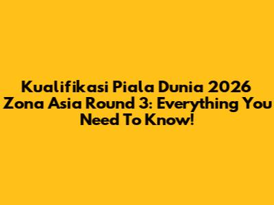 Kualifikasi Piala Dunia 2026 Zona Asia Round 3: Everything You Need To Know!