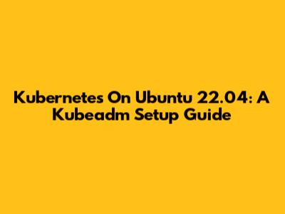 Kubernetes On Ubuntu 22.04: A Kubeadm Setup Guide