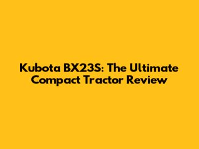 Kubota BX23S: The Ultimate Compact Tractor Review