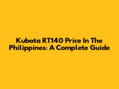 Kubota RT140 Price In The Philippines: A Complete Guide