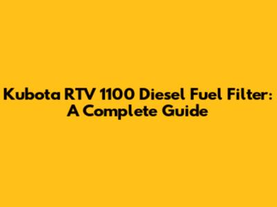 Kubota RTV 1100 Diesel Fuel Filter: A Complete Guide