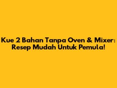 Kue 2 Bahan Tanpa Oven & Mixer: Resep Mudah Untuk Pemula!