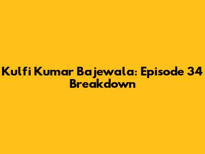 Kulfi Kumar Bajewala: Episode 34 Breakdown