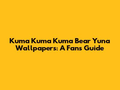 Kuma Kuma Kuma Bear Yuna Wallpapers: A Fan's Guide