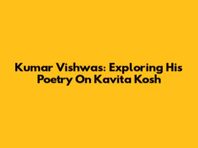Kumar Vishwas: Exploring His Poetry On Kavita Kosh