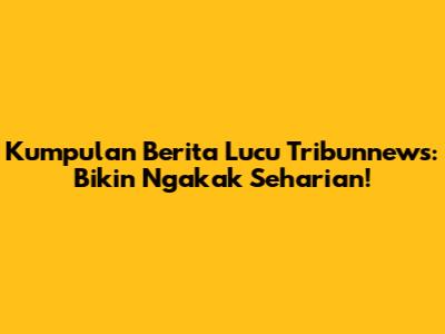 Kumpulan Berita Lucu Tribunnews: Bikin Ngakak Seharian!