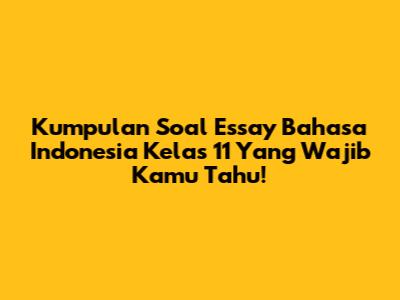 Kumpulan Soal Essay Bahasa Indonesia Kelas 11 Yang Wajib Kamu Tahu!