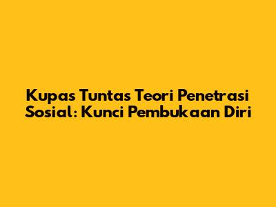 Kupas Tuntas Teori Penetrasi Sosial: Kunci Pembukaan Diri