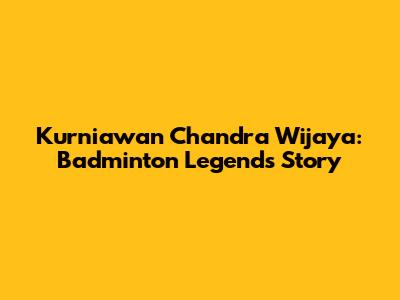 Kurniawan Chandra Wijaya: Badminton Legend's Story
