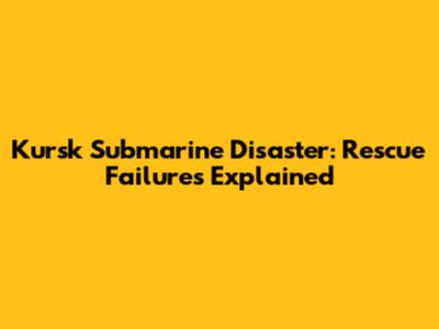 Kursk Submarine Disaster: Rescue Failures Explained