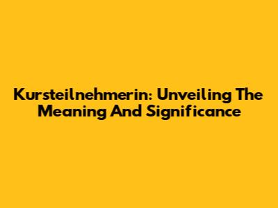 Kursteilnehmerin: Unveiling The Meaning And Significance