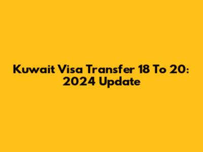 Kuwait Visa Transfer 18 To 20: 2024 Update
