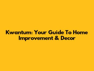 Kwantum: Your Guide To Home Improvement & Decor