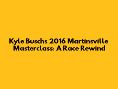 Kyle Busch's 2016 Martinsville Masterclass: A Race Rewind