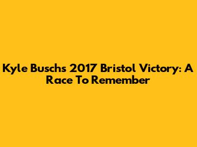 Kyle Busch's 2017 Bristol Victory: A Race To Remember