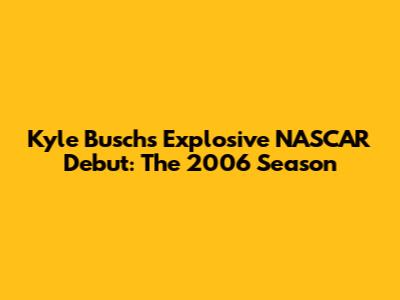Kyle Busch's Explosive NASCAR Debut: The 2006 Season