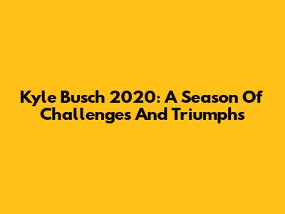 Kyle Busch 2020: A Season Of Challenges And Triumphs