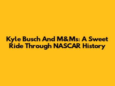 Kyle Busch And M&M's: A Sweet Ride Through NASCAR History