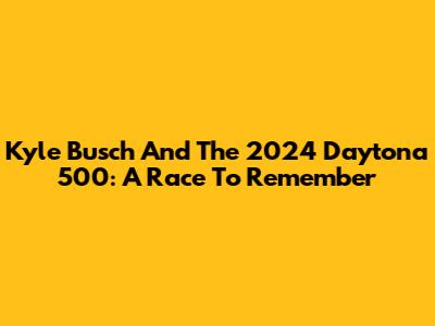 Kyle Busch And The 2024 Daytona 500: A Race To Remember