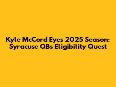 Kyle McCord Eyes 2025 Season: Syracuse QB's Eligibility Quest