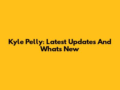 Kyle Pelly: Latest Updates And What's New