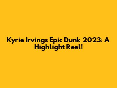 Kyrie Irving's Epic Dunk 2023: A Highlight Reel!