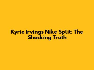Kyrie Irving's Nike Split: The Shocking Truth