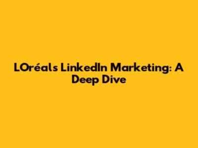 L'Oréal's LinkedIn Marketing: A Deep Dive