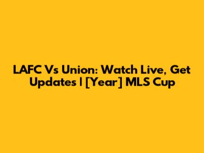 LAFC Vs Union: Watch Live, Get Updates | [Year] MLS Cup