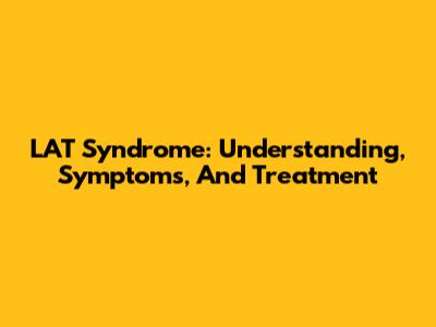 LAT Syndrome: Understanding, Symptoms, And Treatment