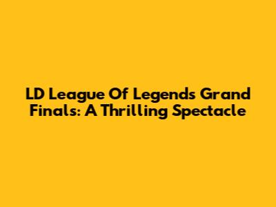 LD League Of Legends Grand Finals: A Thrilling Spectacle