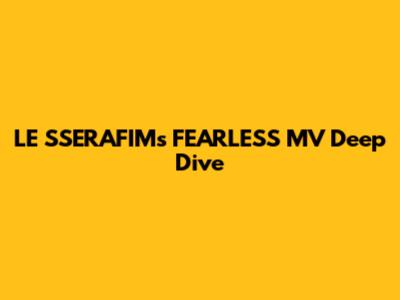 LE SSERAFIM's 'FEARLESS' MV Deep Dive