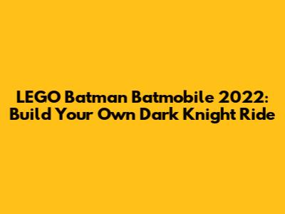 LEGO Batman Batmobile 2022: Build Your Own Dark Knight Ride