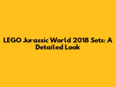 LEGO Jurassic World 2018 Sets: A Detailed Look