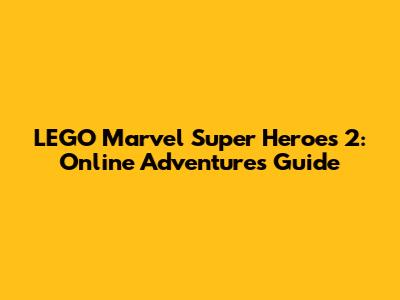 LEGO Marvel Super Heroes 2: Online Adventures Guide