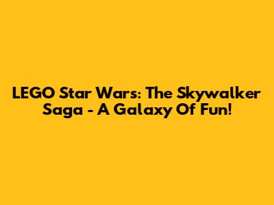 LEGO Star Wars: The Skywalker Saga - A Galaxy Of Fun!